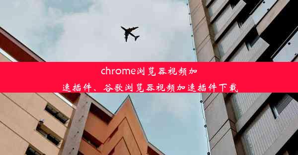 chrome浏览器视频加速插件、谷歌浏览器视频加速插件下载