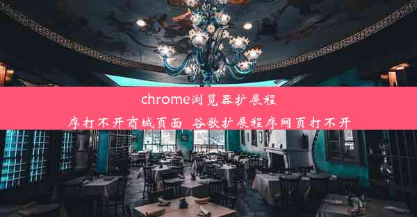 chrome浏览器扩展程序打不开商城页面_谷歌扩展程序网页打不开