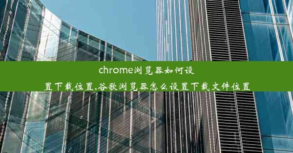 chrome浏览器如何设置下载位置,谷歌浏览器怎么设置下载文件位置