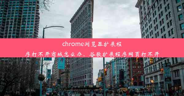 chrome浏览器扩展程序打不开商城怎么办、谷歌扩展程序网页打不开