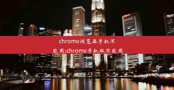 chrome浏览器手机不能用;chrome手机版不能用