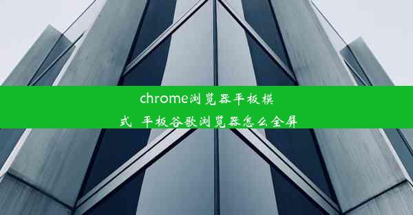 chrome浏览器平板模式_平板谷歌浏览器怎么全屏