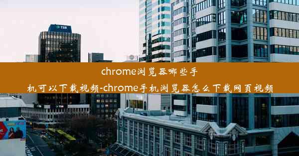 chrome浏览器哪些手机可以下载视频-chrome手机浏览器怎么下载网页视频