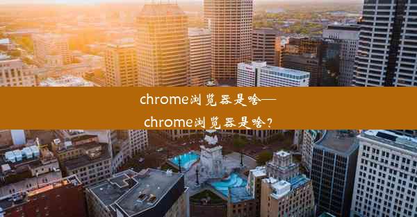 chrome浏览器是啥—chrome浏览器是啥？