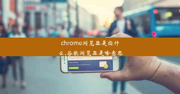 chrome浏览器是指什么,谷歌浏览器是啥意思