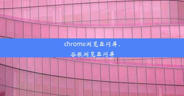 chrome浏览器闪屏、谷歌浏览器闪屏