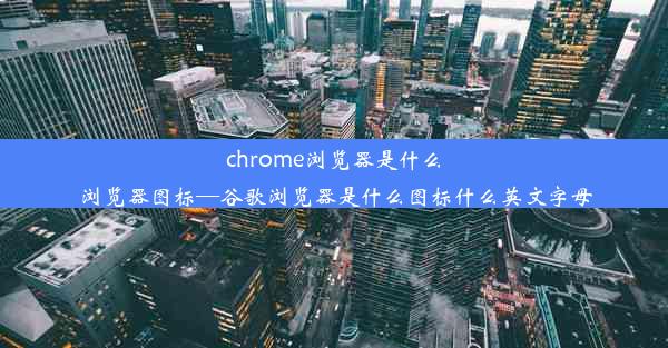 chrome浏览器是什么浏览器图标—谷歌浏览器是什么图标什么英文字母