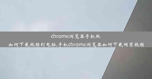 chrome浏览器手机版如何下载视频到电脑,手机chrome浏览器如何下载网页视频