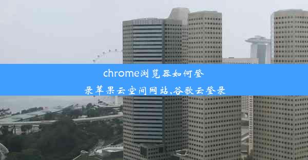 chrome浏览器如何登录苹果云空间网站,谷歌云登录