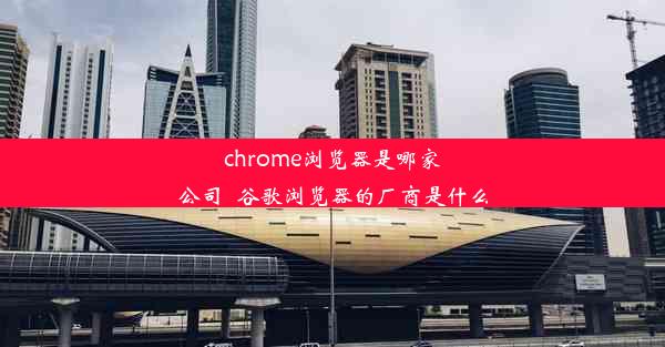 chrome浏览器是哪家公司_谷歌浏览器的厂商是什么