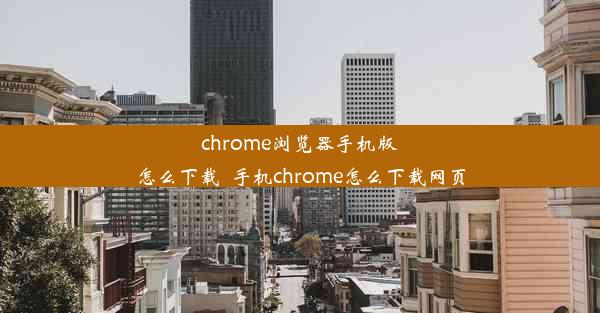 chrome浏览器手机版怎么下载_手机chrome怎么下载网页