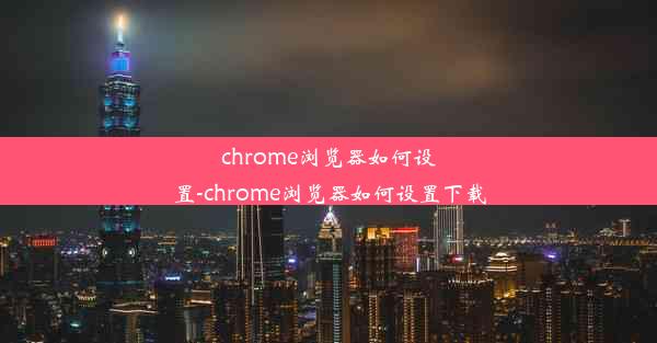 chrome浏览器如何设置-chrome浏览器如何设置下载