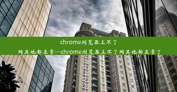 chrome浏览器上不了网其他都正常—chrome浏览器上不了网其他都正常了