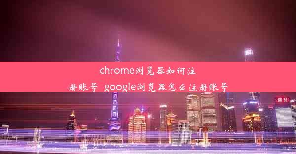 chrome浏览器如何注册账号_google浏览器怎么注册账号