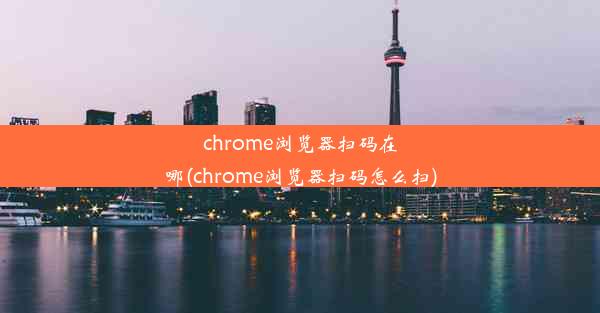 chrome浏览器扫码在哪(chrome浏览器扫码怎么扫)