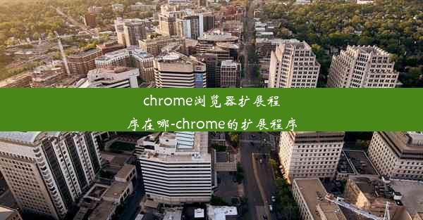 chrome浏览器扩展程序在哪-chrome的扩展程序