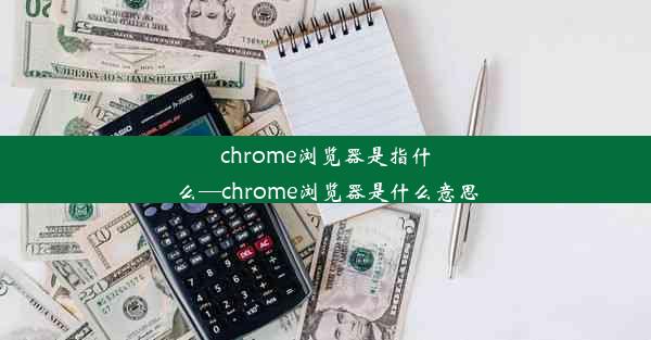 chrome浏览器是指什么—chrome浏览器是什么意思