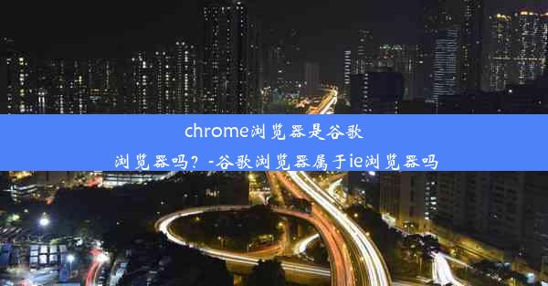 chrome浏览器是谷歌浏览器吗？-谷歌浏览器属于ie浏览器吗