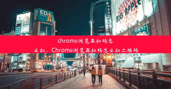 chrome浏览器扫码怎么扫、Chrome浏览器扫码怎么扫二维码