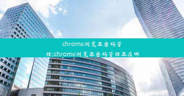 chrome浏览器密码管理;chrome浏览器密码管理器在哪