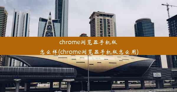 chrome浏览器手机版怎么样(chrome浏览器手机版怎么用)