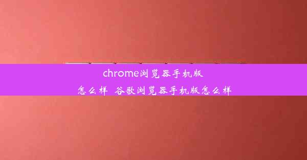 chrome浏览器手机版怎么样_谷歌浏览器手机版怎么样