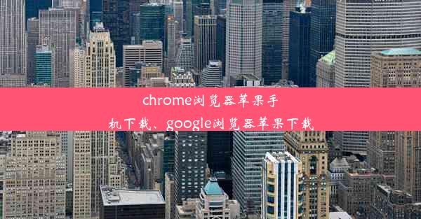 chrome浏览器苹果手机下载、google浏览器苹果下载