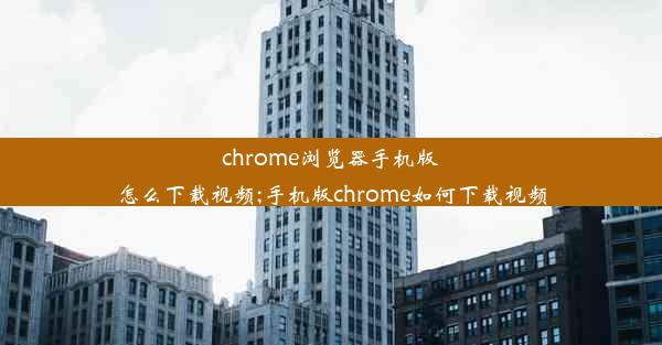 chrome浏览器手机版怎么下载视频;手机版chrome如何下载视频