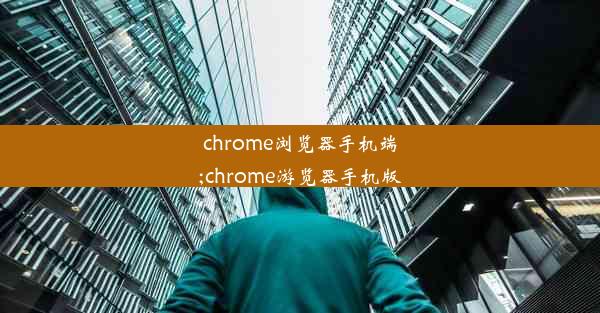 chrome浏览器手机端;chrome游览器手机版