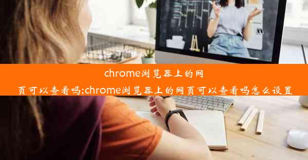 chrome浏览器上的网页可以查看吗;chrome浏览器上的网页可以查看吗怎么设置