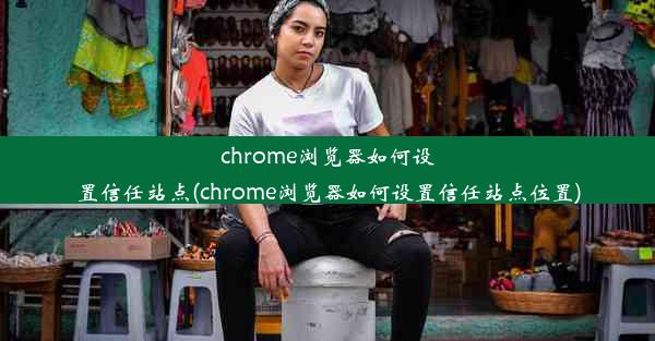 chrome浏览器如何设置信任站点(chrome浏览器如何设置信任站点位置)