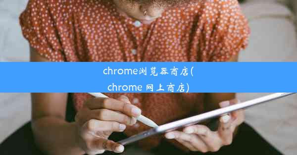 chrome浏览器商店(chrome 网上商店)