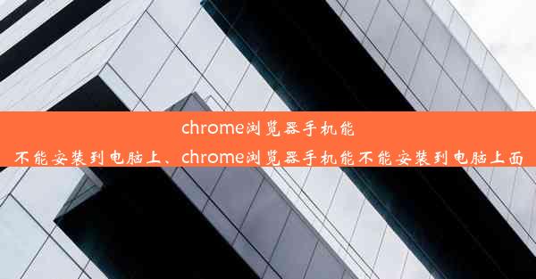 chrome浏览器手机能不能安装到电脑上、chrome浏览器手机能不能安装到电脑上面