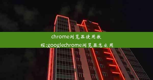 chrome浏览器使用教程;googlechrome浏览器怎么用