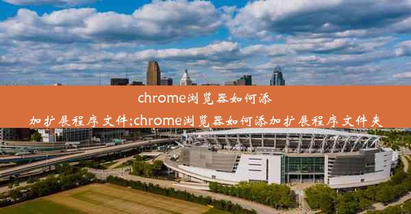 chrome浏览器如何添加扩展程序文件;chrome浏览器如何添加扩展程序文件夹