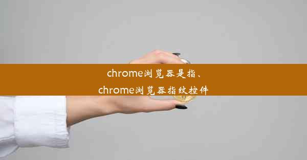 chrome浏览器是指、chrome浏览器指纹控件