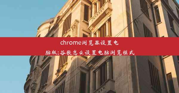 chrome浏览器设置电脑版;谷歌怎么设置电脑浏览模式