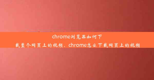 chrome浏览器如何下载整个网页上的视频、chrome怎么下载网页上的视频