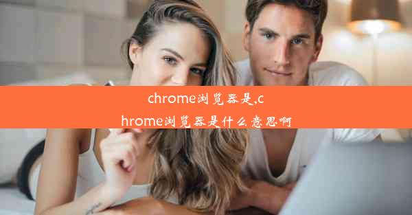 chrome浏览器是,chrome浏览器是什么意思啊