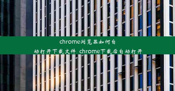 chrome浏览器如何自动打开下载文件_chrome下载后自动打开