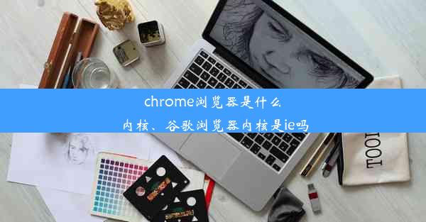 chrome浏览器是什么内核、谷歌浏览器内核是ie吗