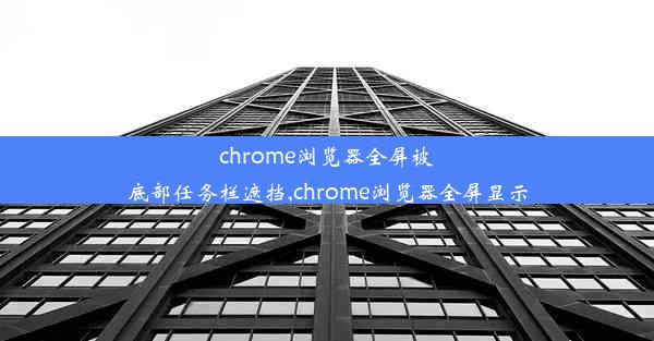 chrome浏览器全屏被底部任务栏遮挡,chrome浏览器全屏显示