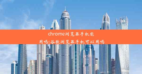 chrome浏览器手机能用吗;谷歌浏览器手机可以用吗