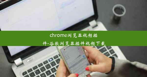 chrome浏览器视频插件-谷歌浏览器插件视频下载