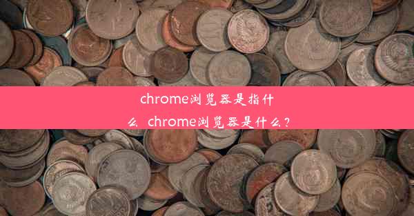 chrome浏览器是指什么_chrome浏览器是什么？