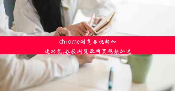 chrome浏览器视频加速功能,谷歌浏览器网页视频加速