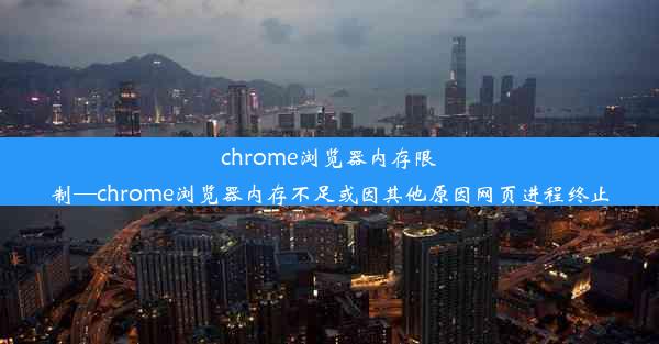 chrome浏览器内存限制—chrome浏览器内存不足或因其他原因网页进程终止