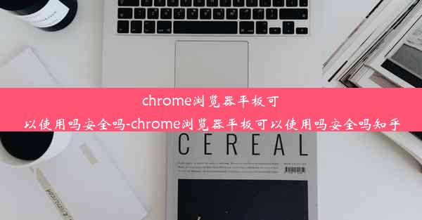 chrome浏览器平板可以使用吗安全吗-chrome浏览器平板可以使用吗安全吗知乎