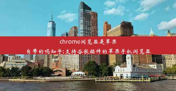 chrome浏览器是苹果自带的吗知乎;支持谷歌插件的苹果手机浏览器