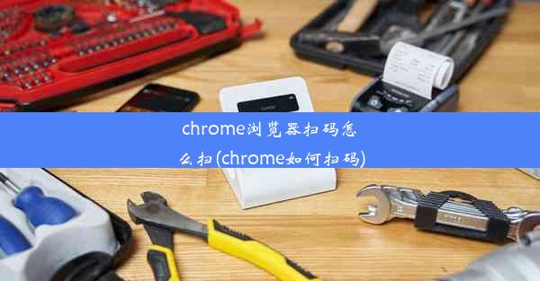 chrome浏览器扫码怎么扫(chrome如何扫码)